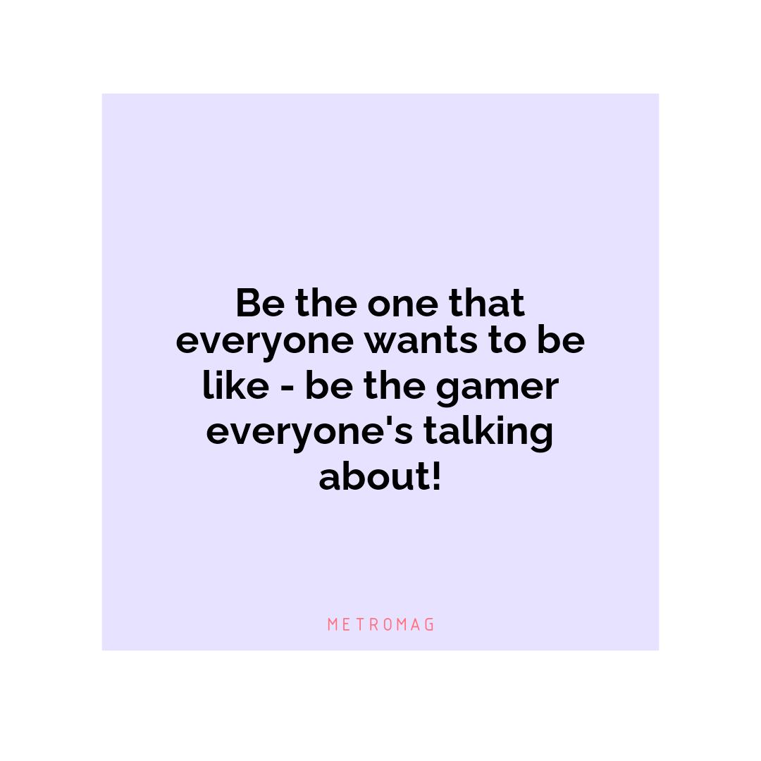 Be the one that everyone wants to be like - be the gamer everyone's talking about!