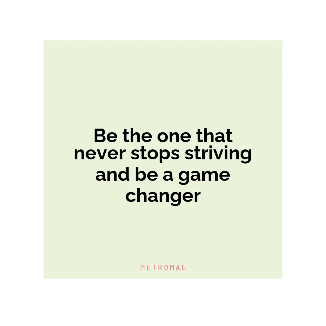 Be the one that never stops striving and be a game changer
