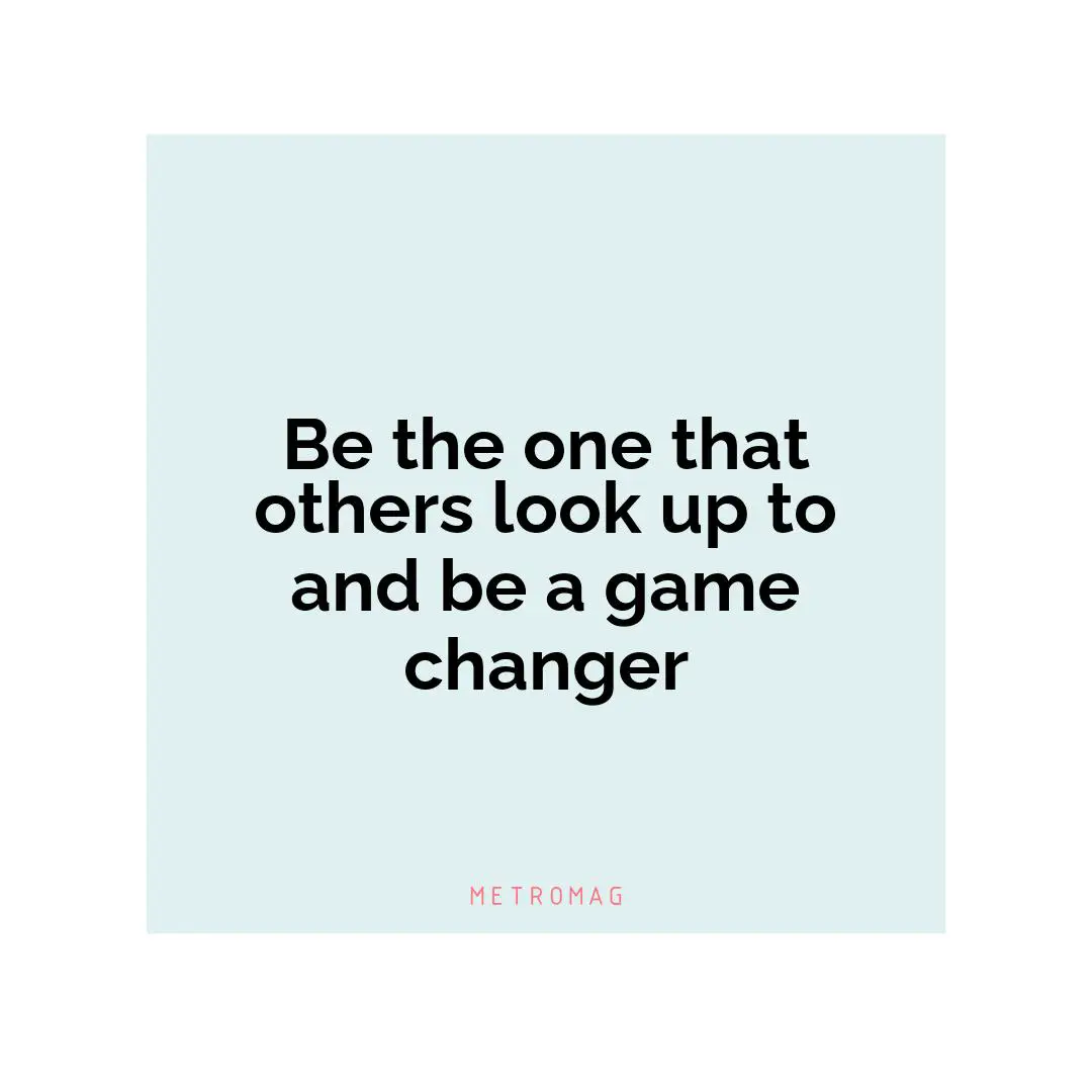 Be the one that others look up to and be a game changer