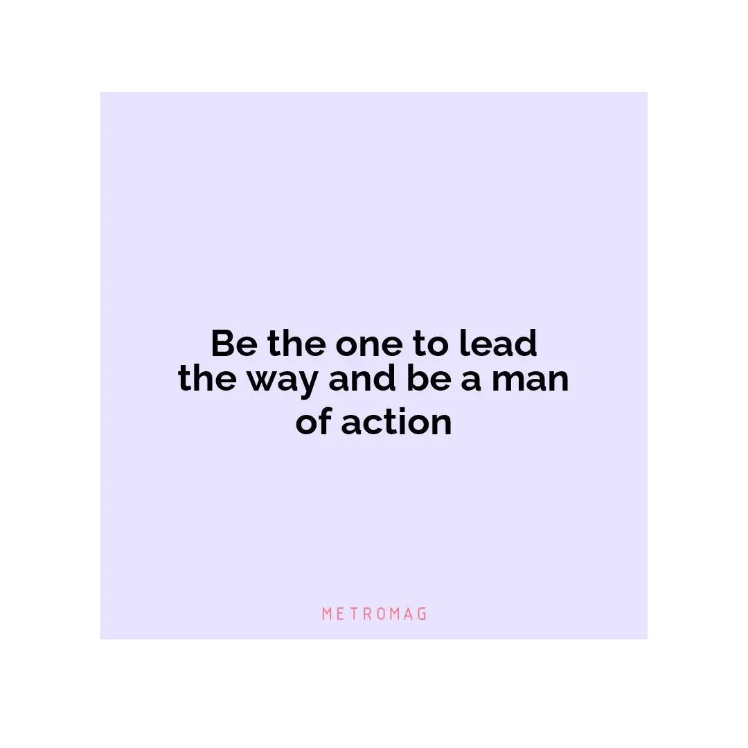 Be the one to lead the way and be a man of action
