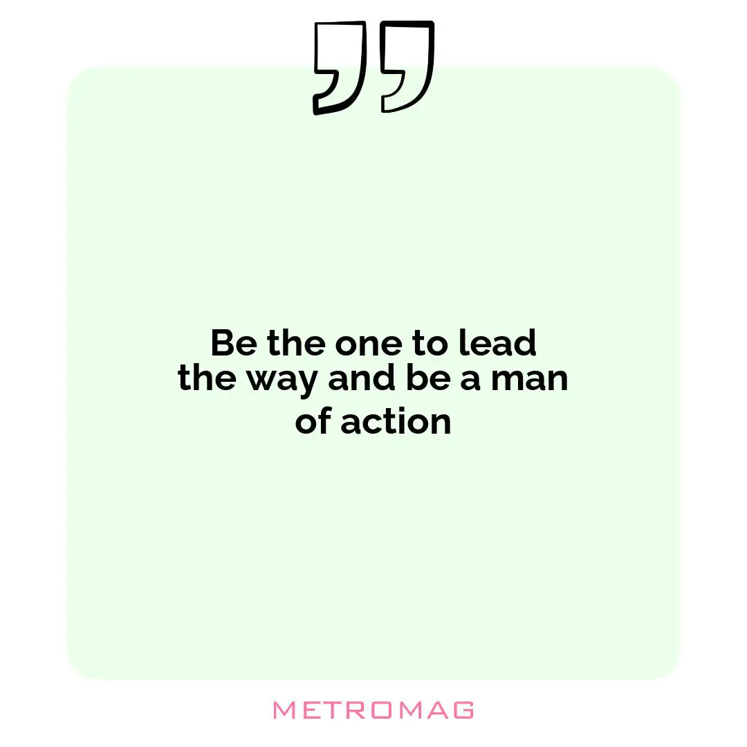 Be the one to lead the way and be a man of action