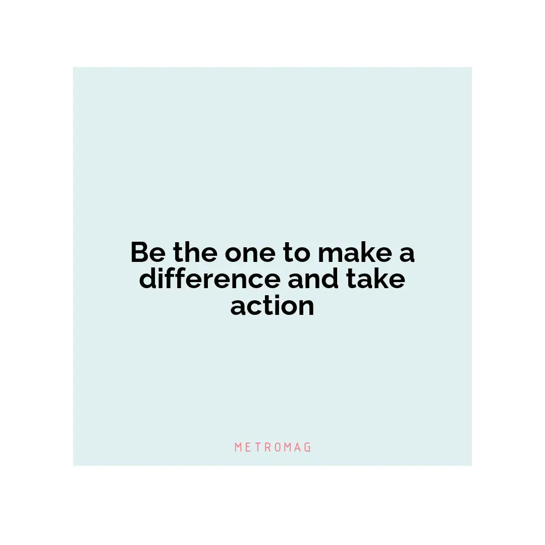 Be the one to make a difference and take action