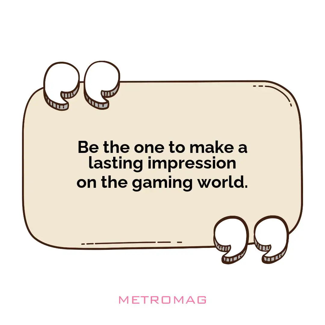 Be the one to make a lasting impression on the gaming world.