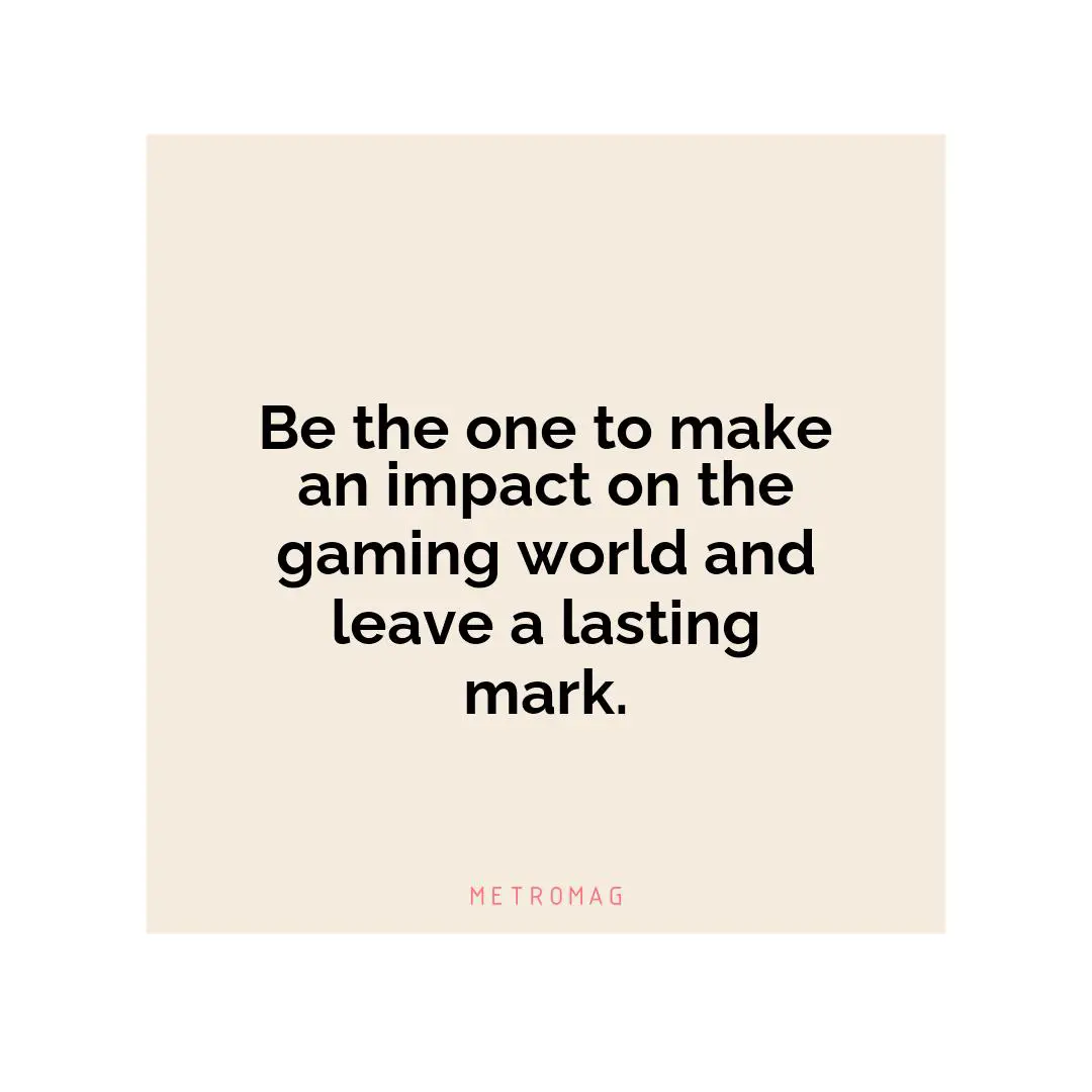 Be the one to make an impact on the gaming world and leave a lasting mark.