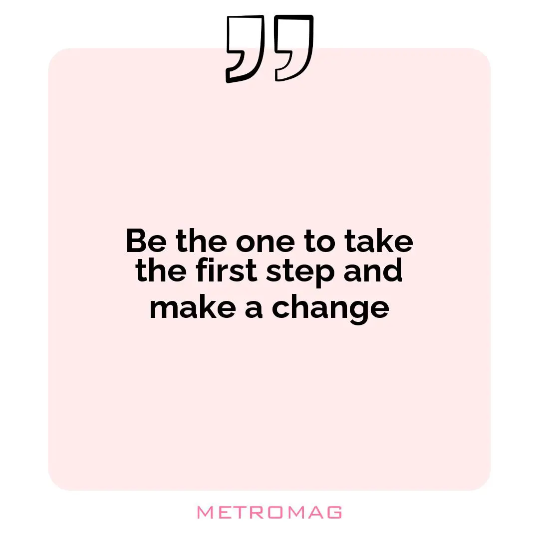 Be the one to take the first step and make a change