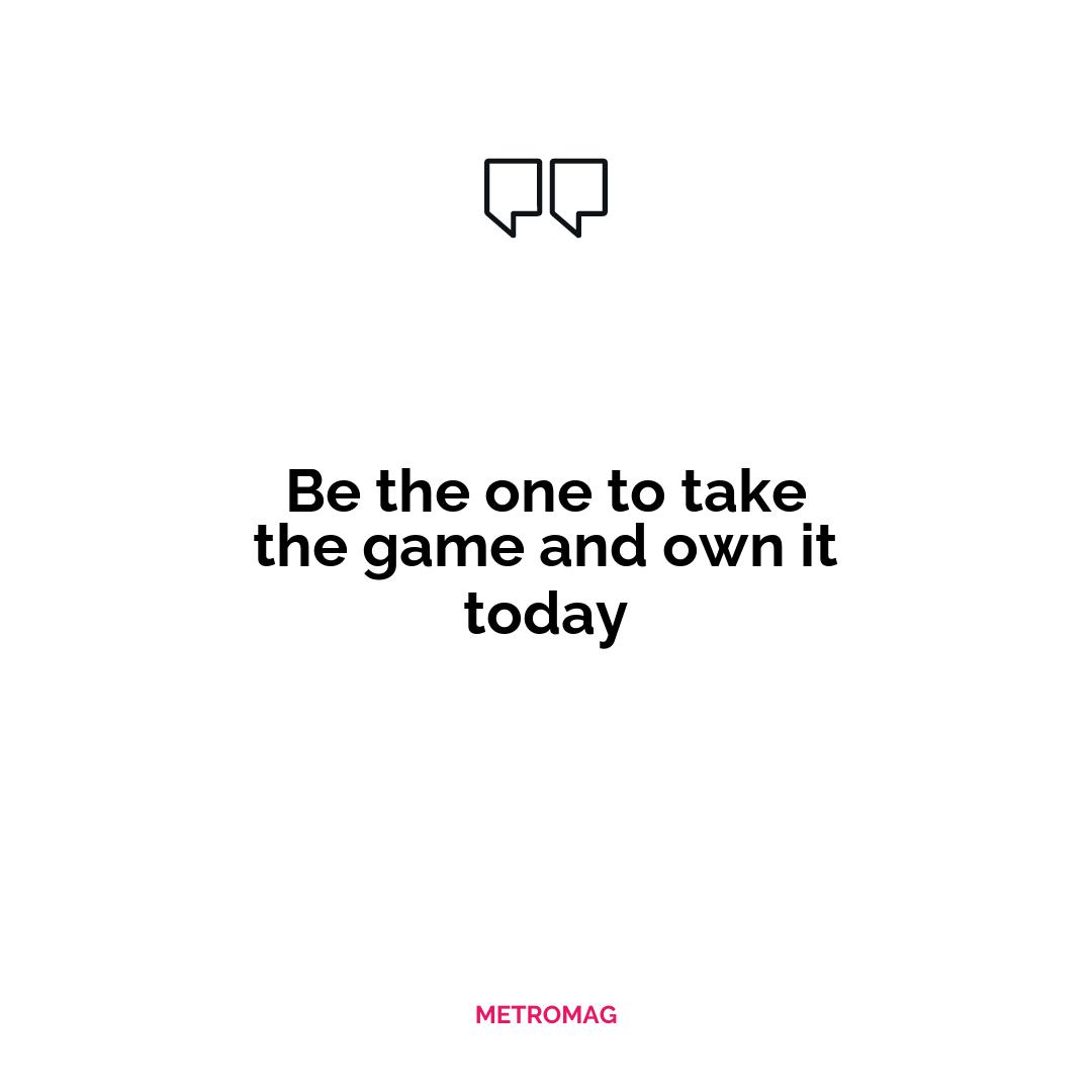 Be the one to take the game and own it today