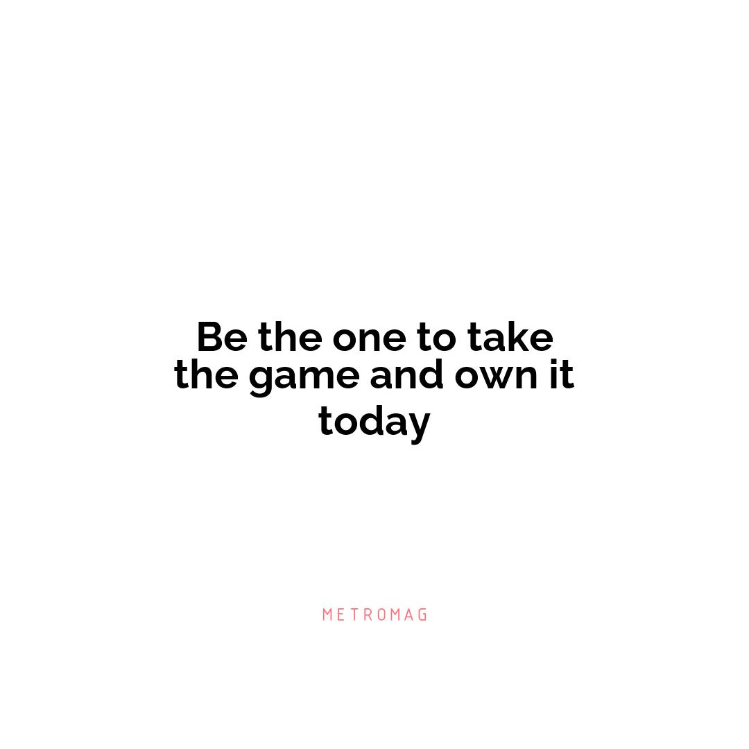 Be the one to take the game and own it today