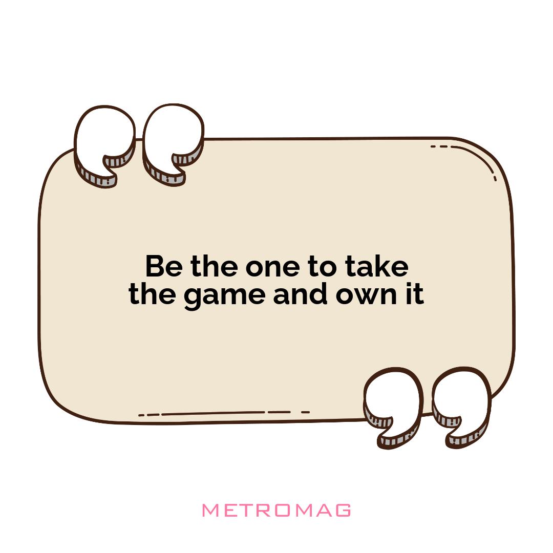 Be the one to take the game and own it