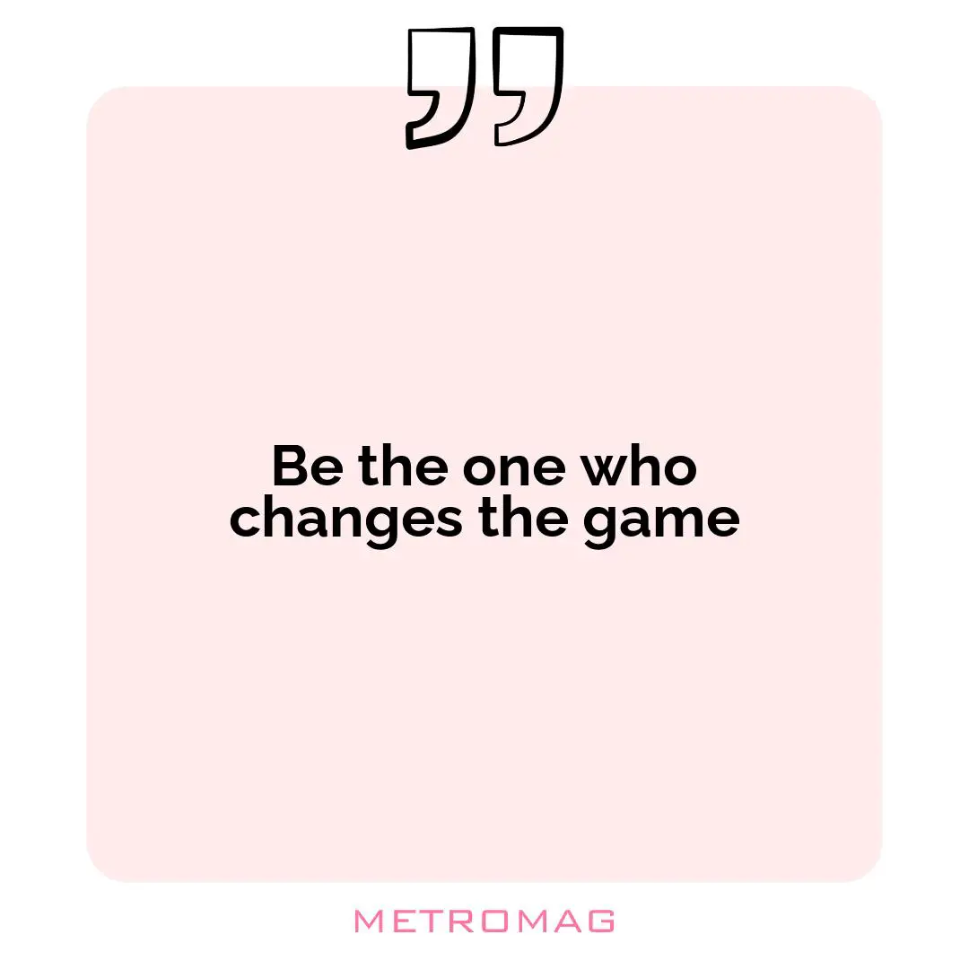 Be the one who changes the game