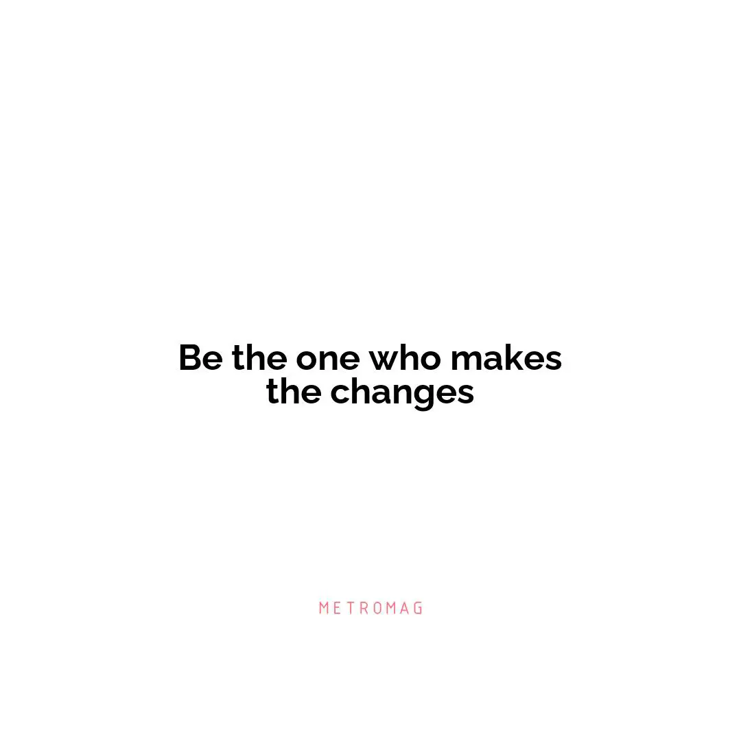 Be the one who makes the changes