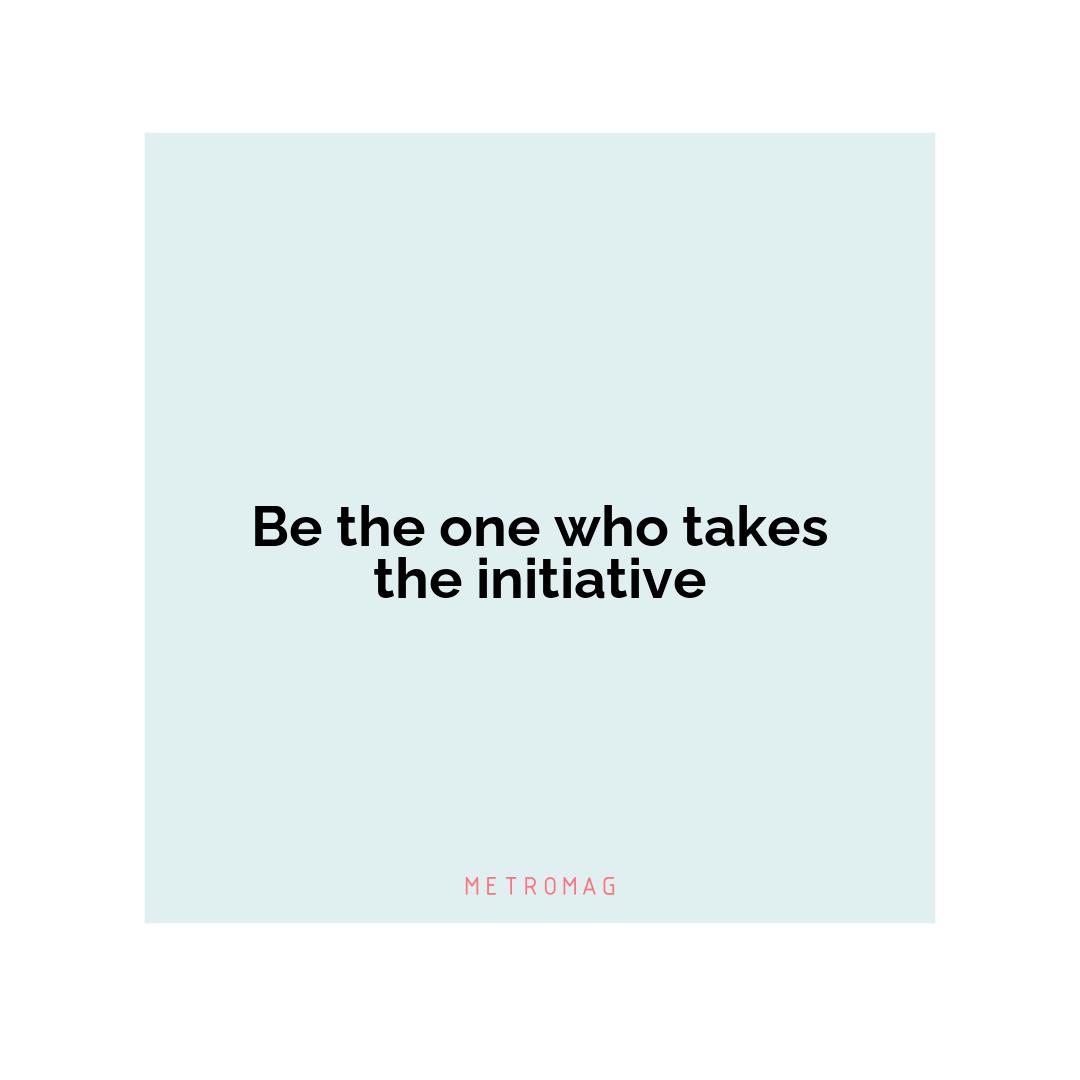 Be the one who takes the initiative