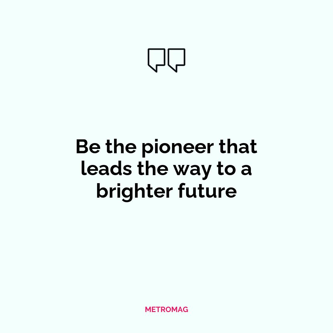 Be the pioneer that leads the way to a brighter future