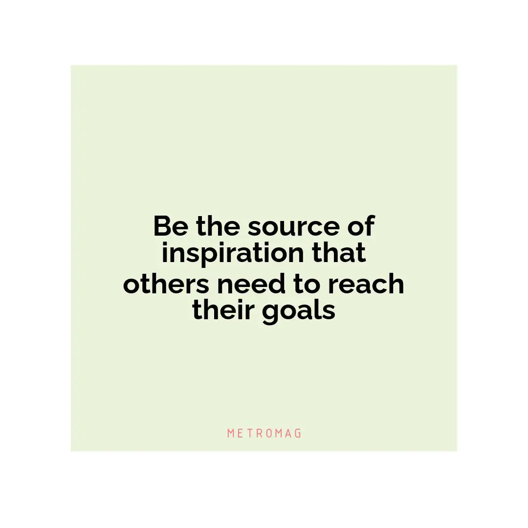 Be the source of inspiration that others need to reach their goals