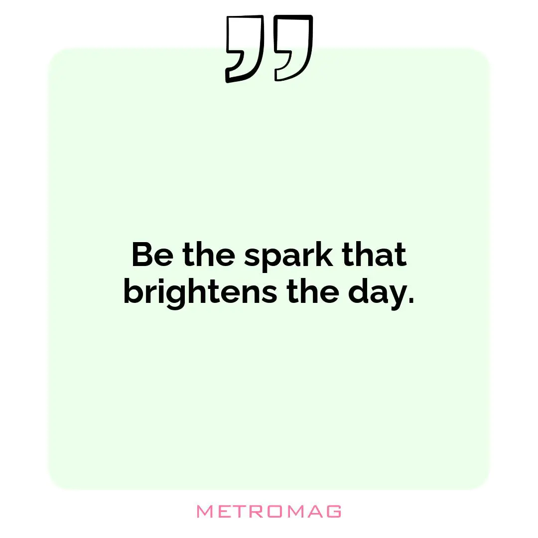 Be the spark that brightens the day.