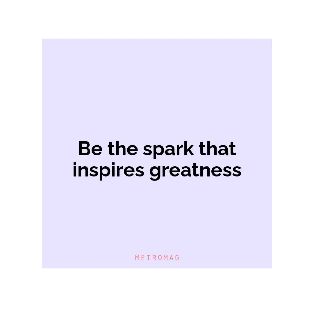 Be the spark that inspires greatness