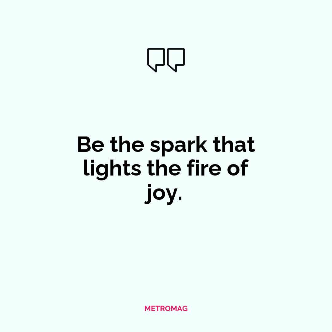 Be the spark that lights the fire of joy.