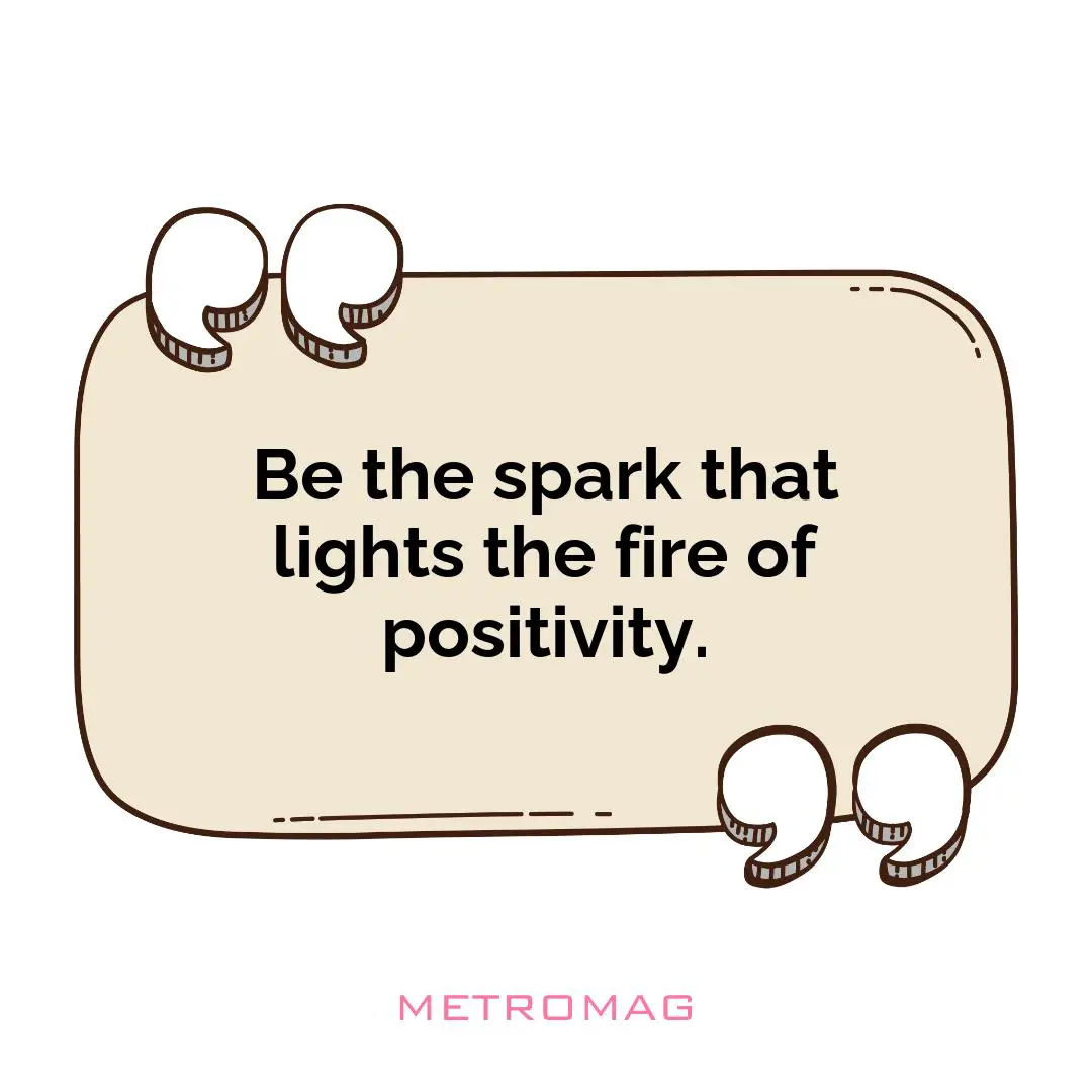 Be the spark that lights the fire of positivity.