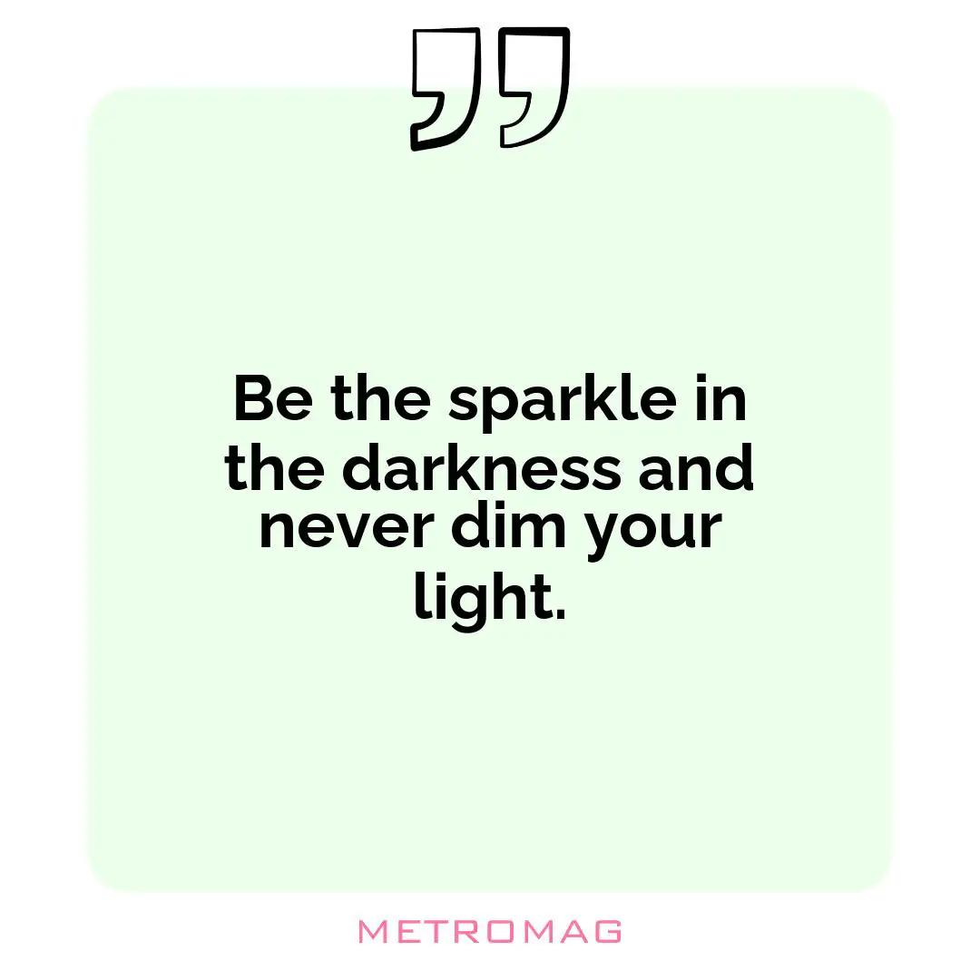 Be the sparkle in the darkness and never dim your light.