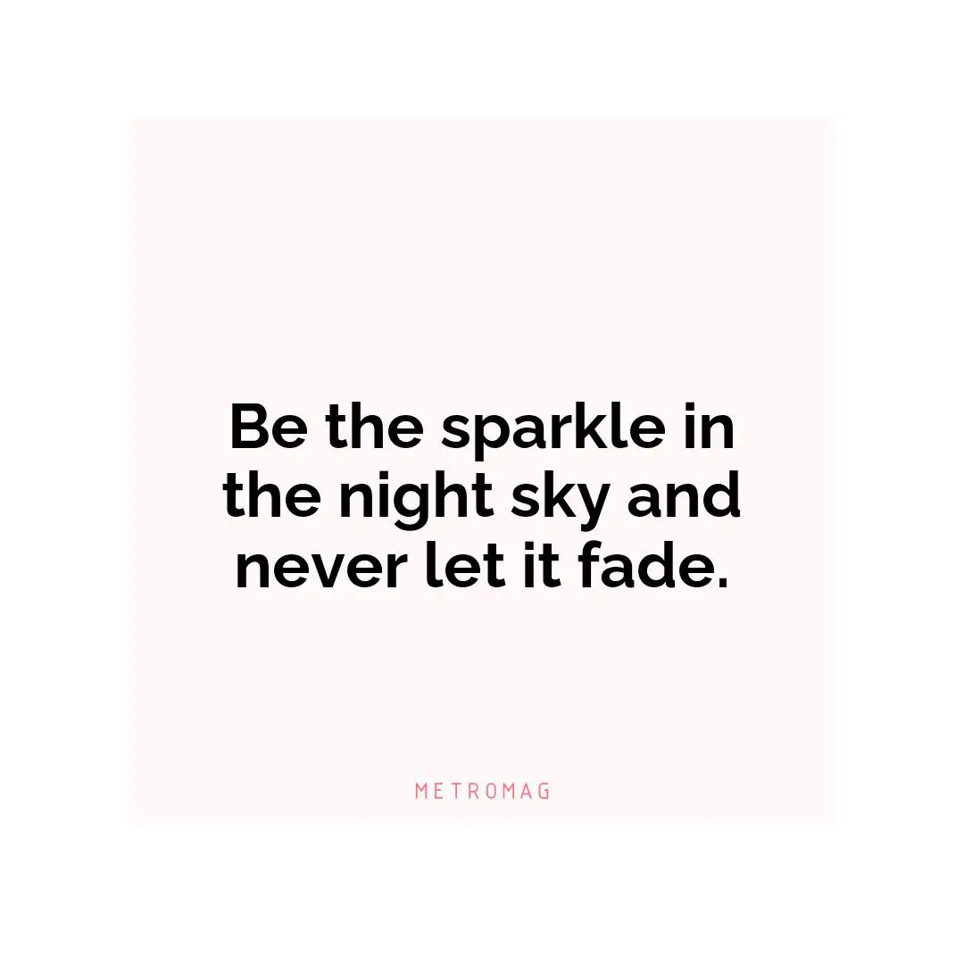Be the sparkle in the night sky and never let it fade.