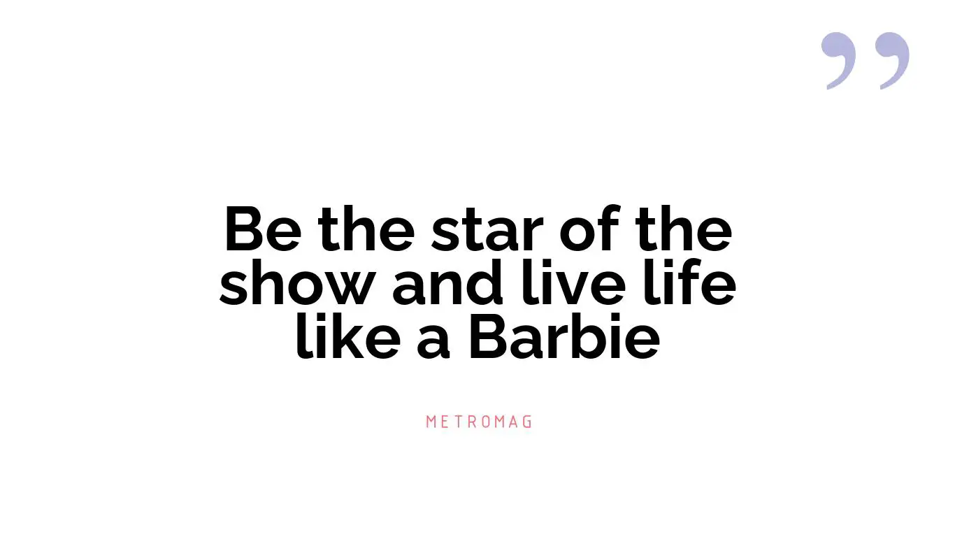 Be the star of the show and live life like a Barbie
