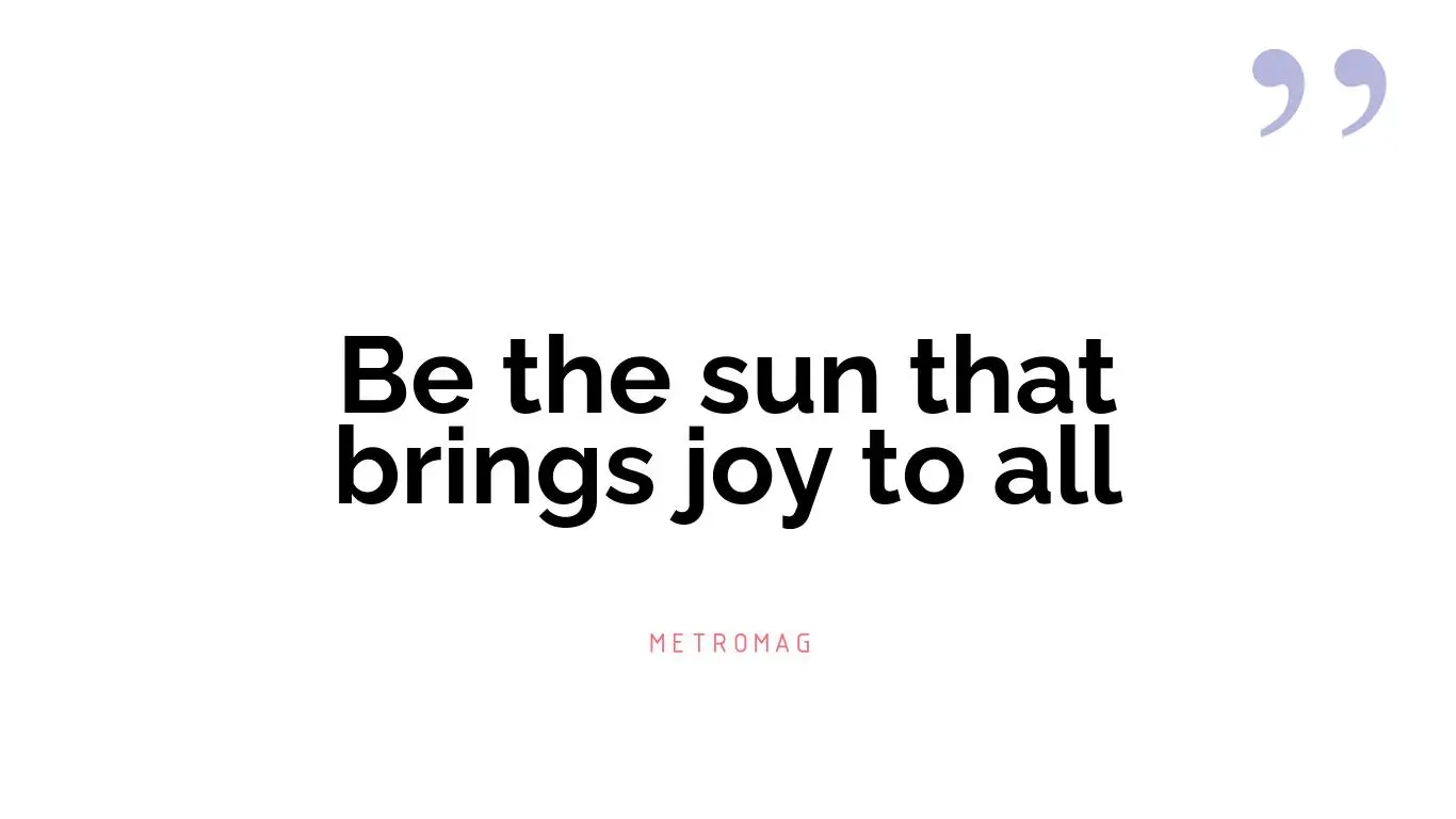 Be the sun that brings joy to all