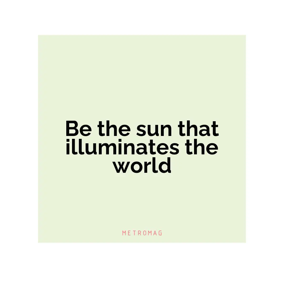 Be the sun that illuminates the world