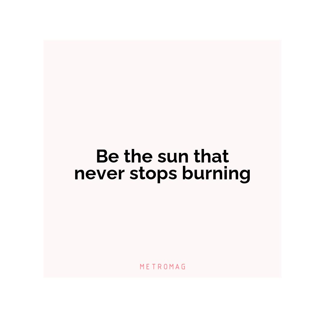 Be the sun that never stops burning
