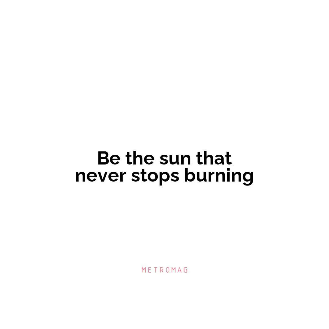 Be the sun that never stops burning