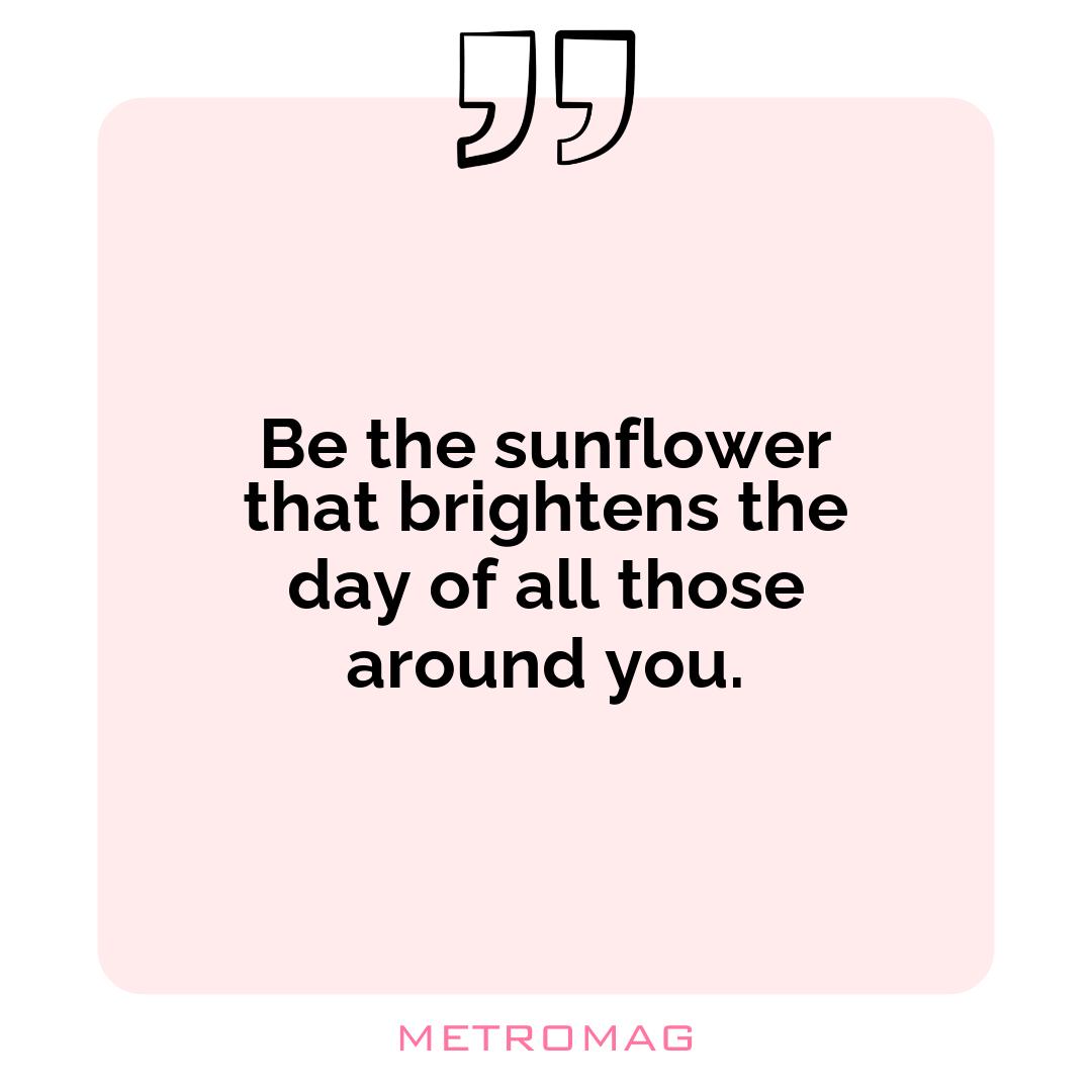 Be the sunflower that brightens the day of all those around you.
