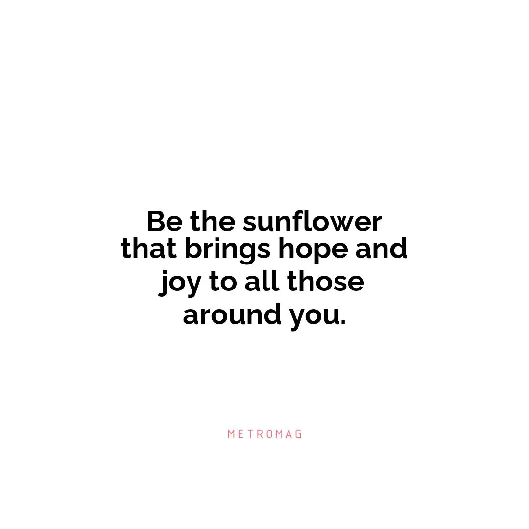 Be the sunflower that brings hope and joy to all those around you.