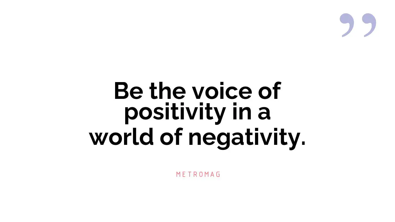 Be the voice of positivity in a world of negativity.