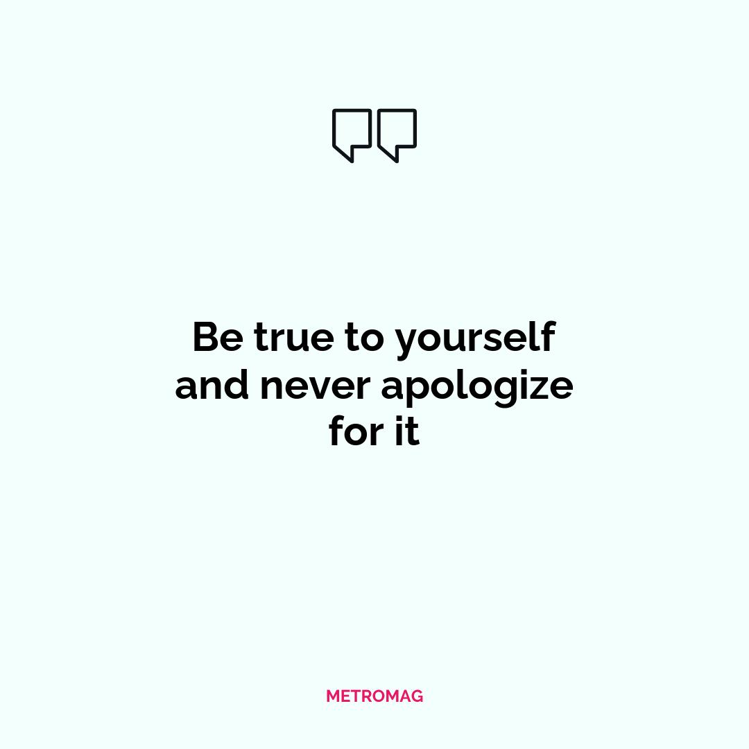 Be true to yourself and never apologize for it