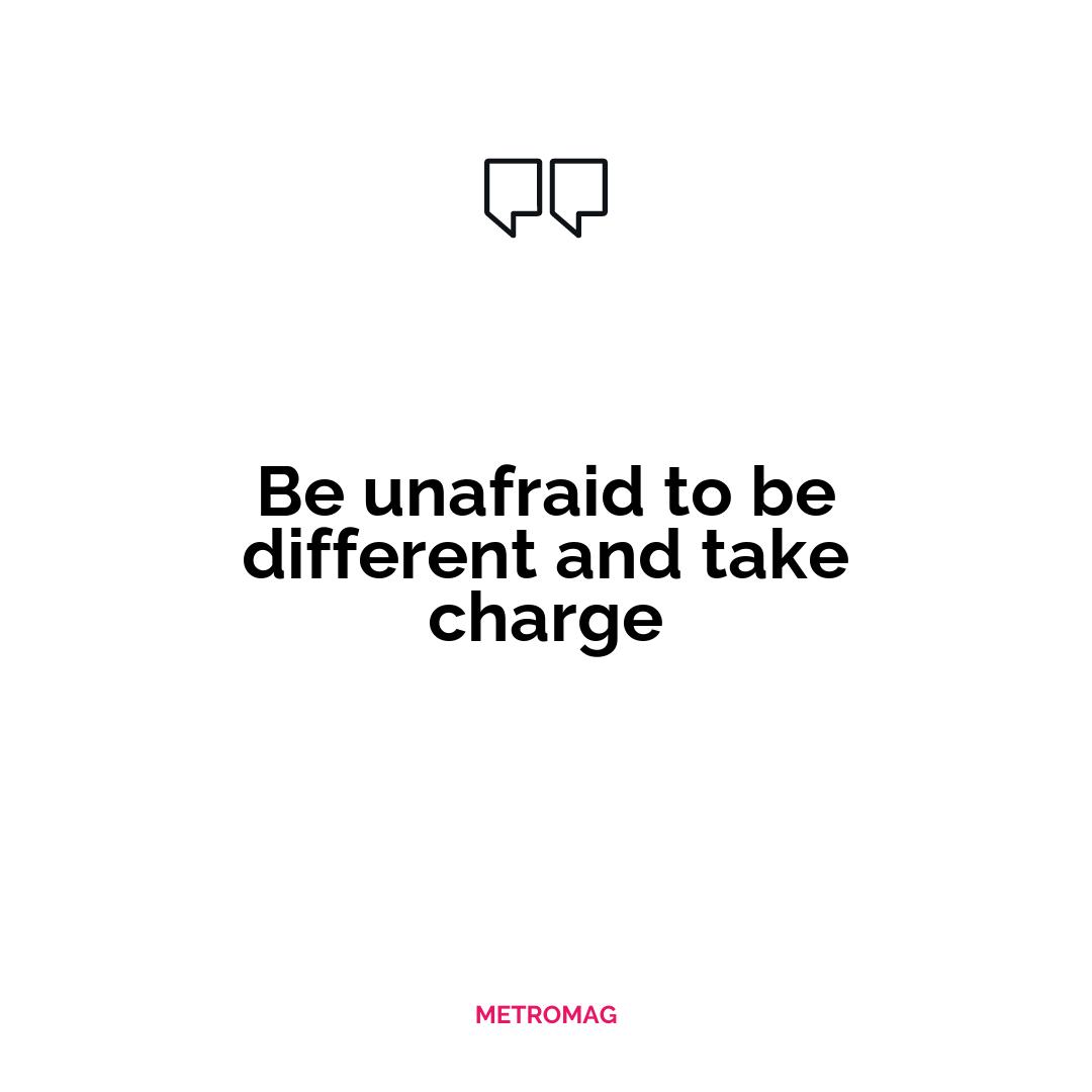 Be unafraid to be different and take charge