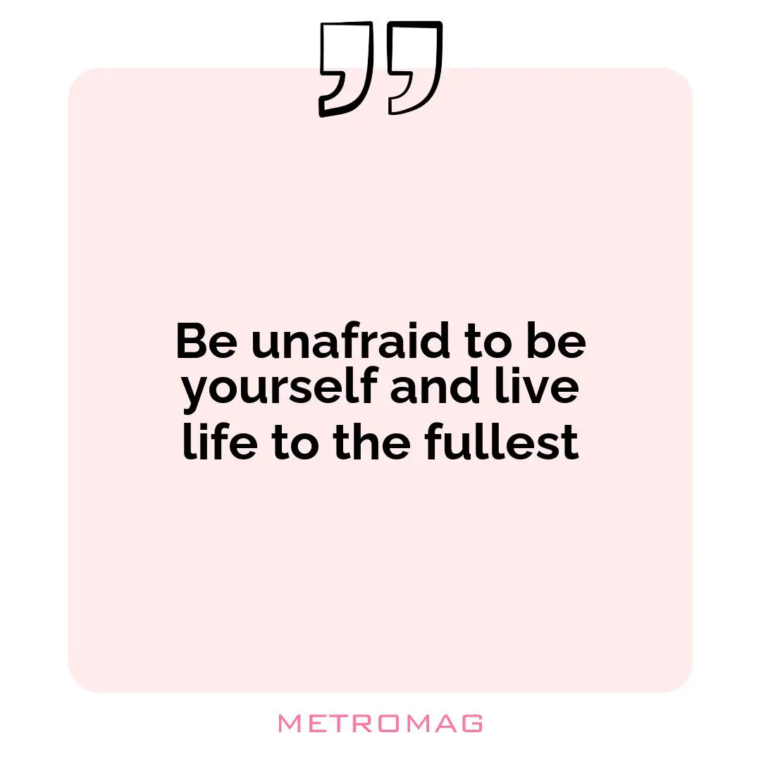Be unafraid to be yourself and live life to the fullest