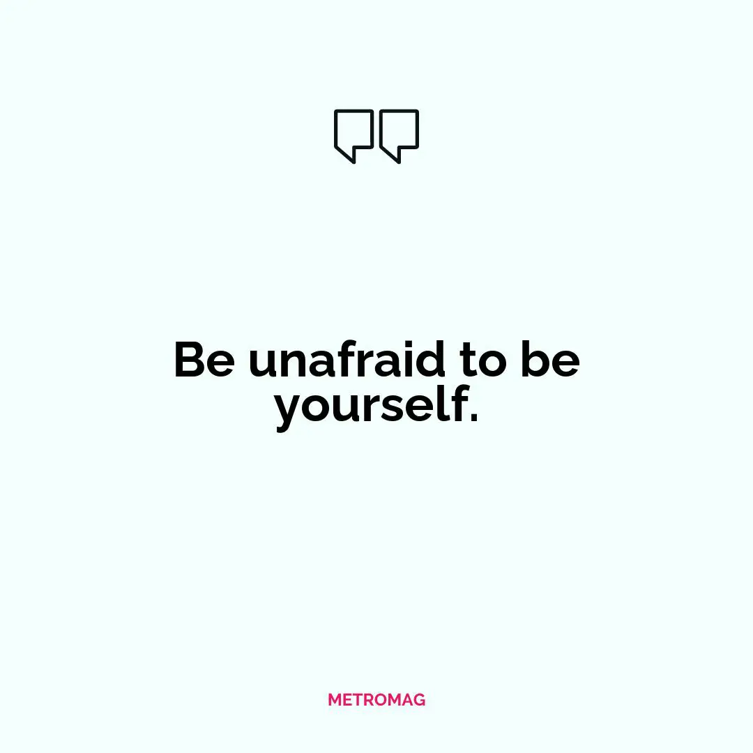 Be unafraid to be yourself.