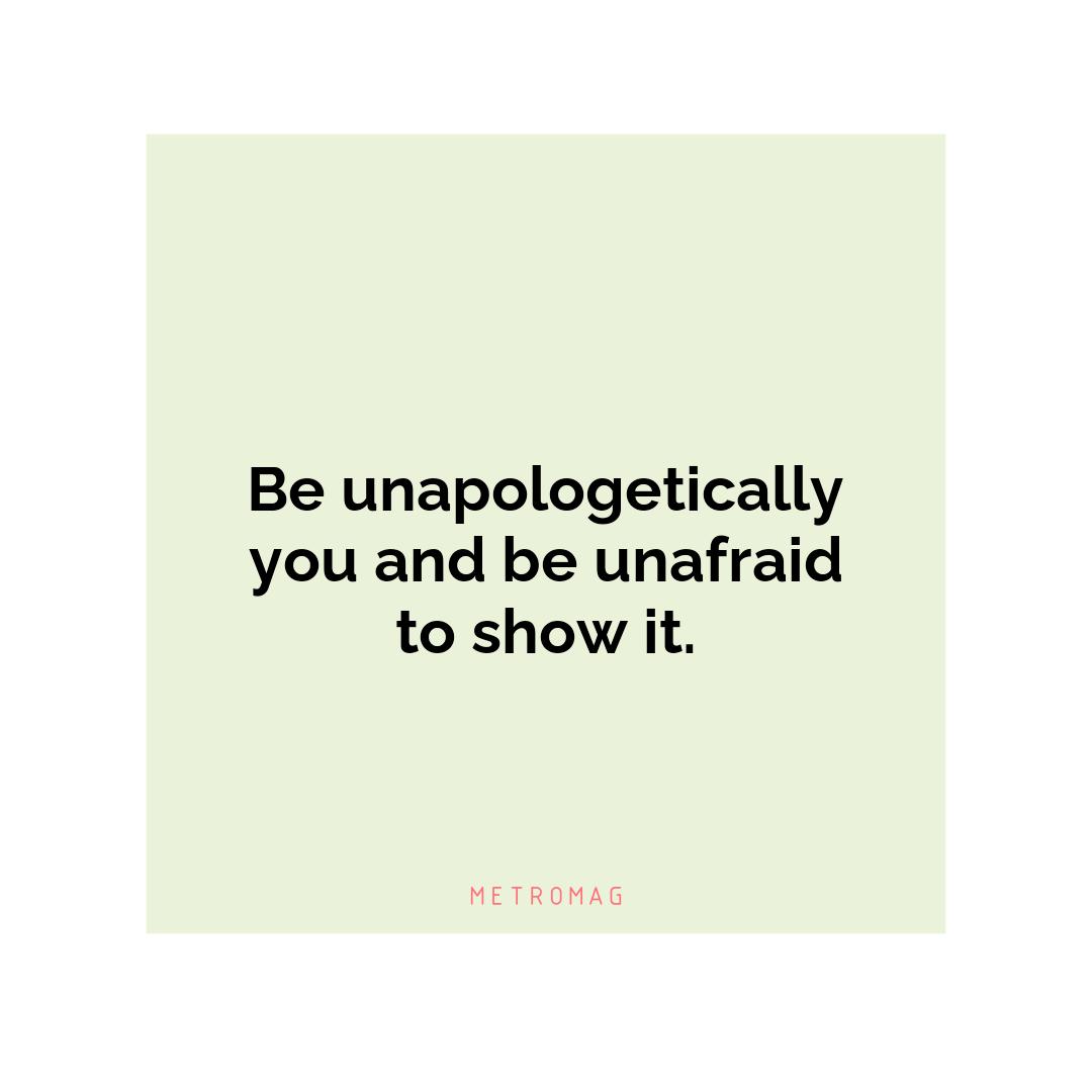 Be unapologetically you and be unafraid to show it.