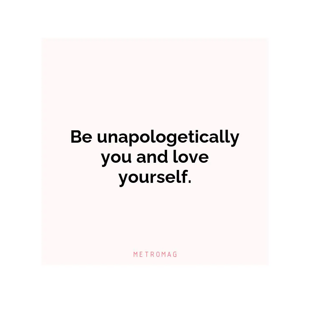 Be unapologetically you and love yourself.
