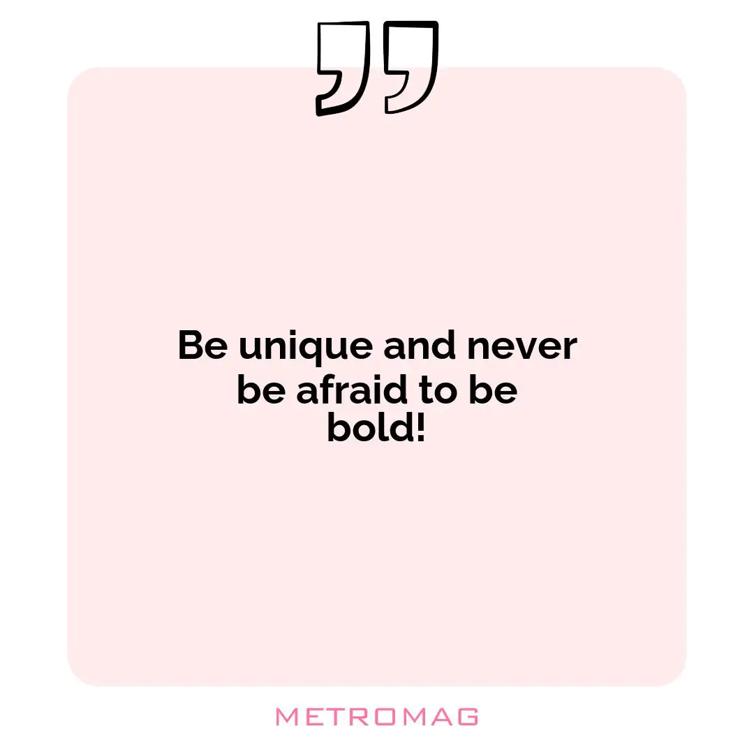 Be unique and never be afraid to be bold!