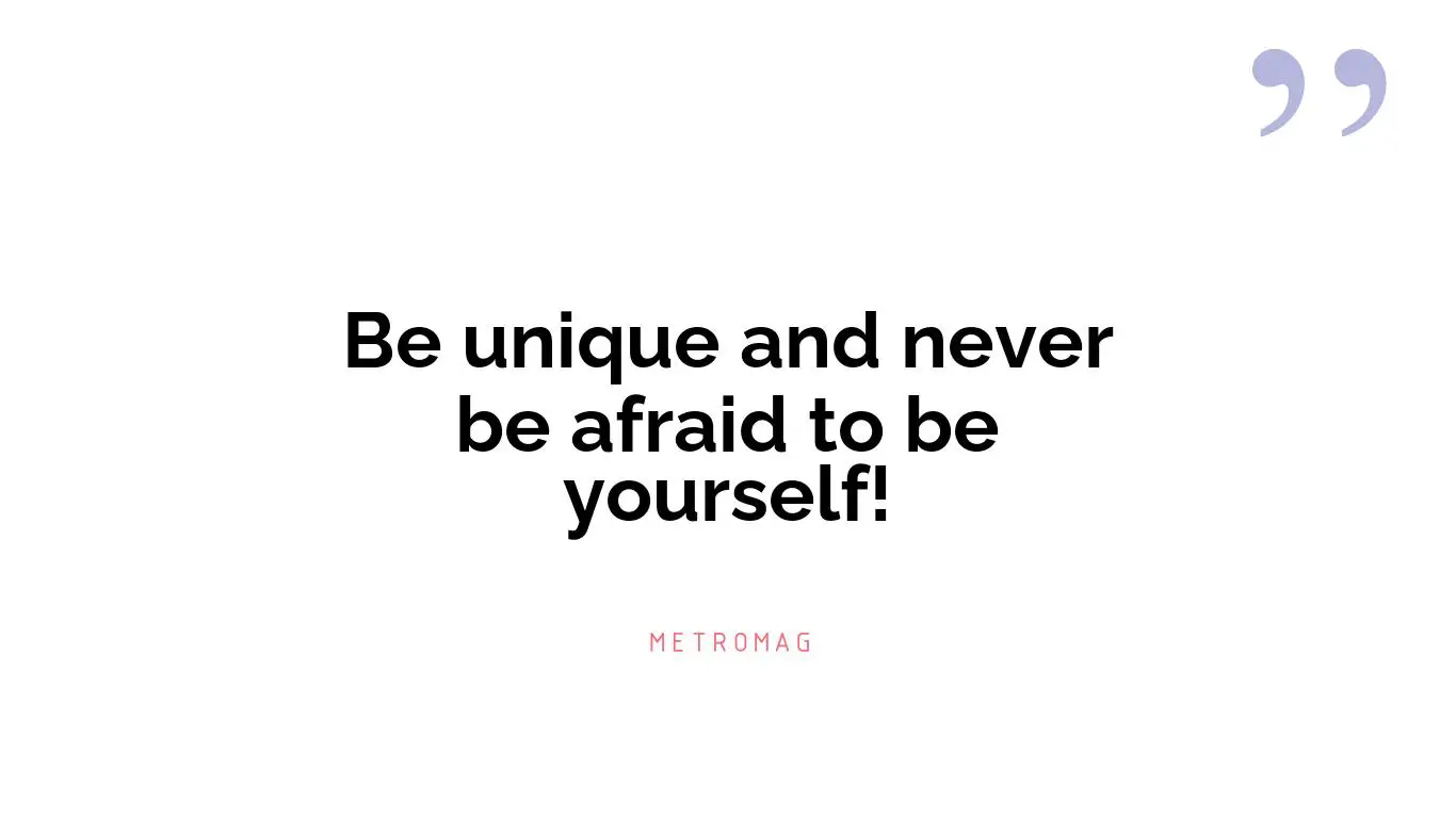 Be unique and never be afraid to be yourself!