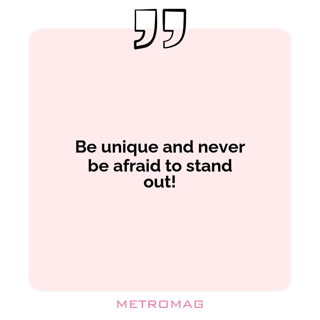 Be unique and never be afraid to stand out!