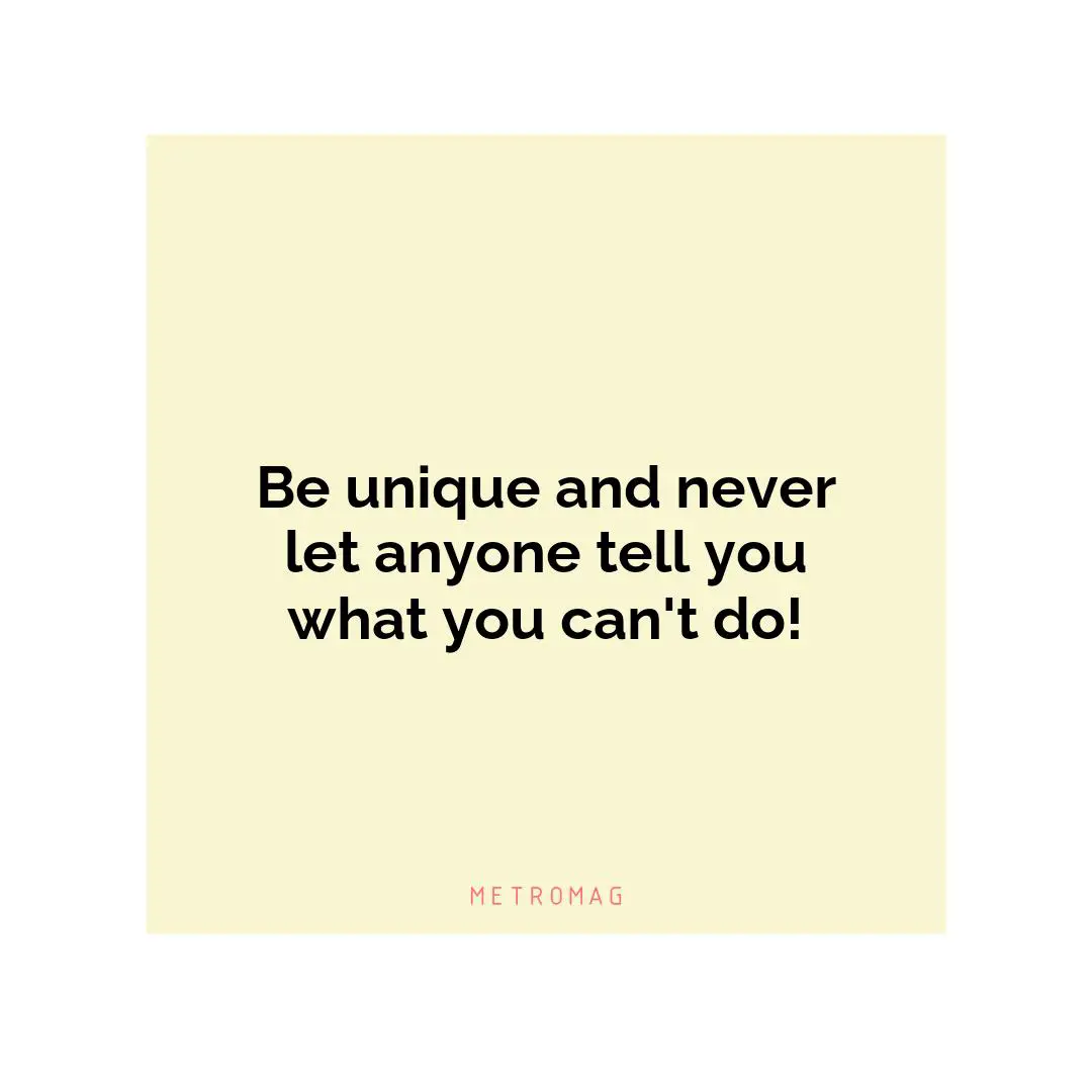 Be unique and never let anyone tell you what you can't do!