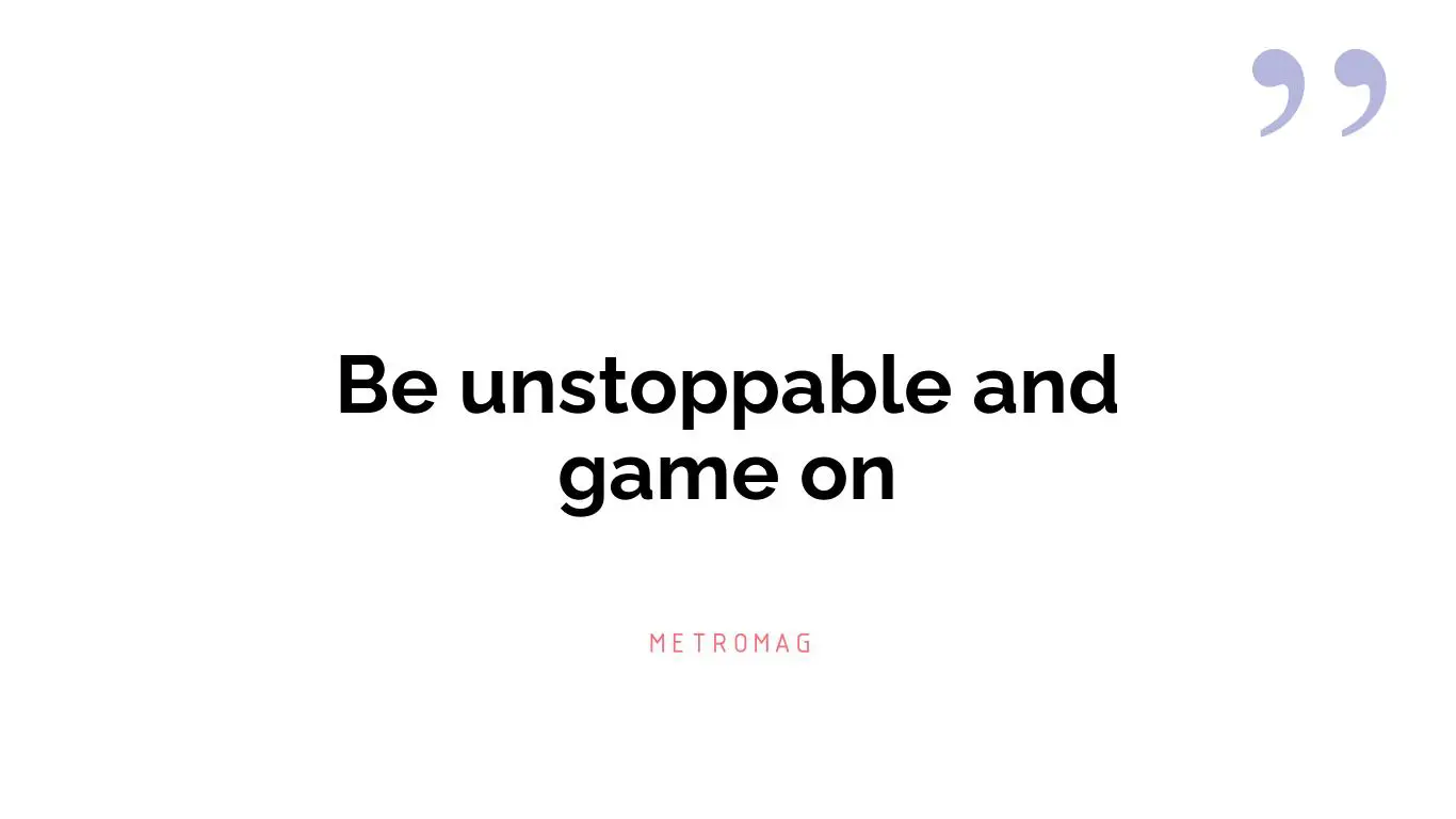 Be unstoppable and game on