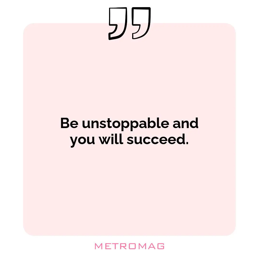 Be unstoppable and you will succeed.