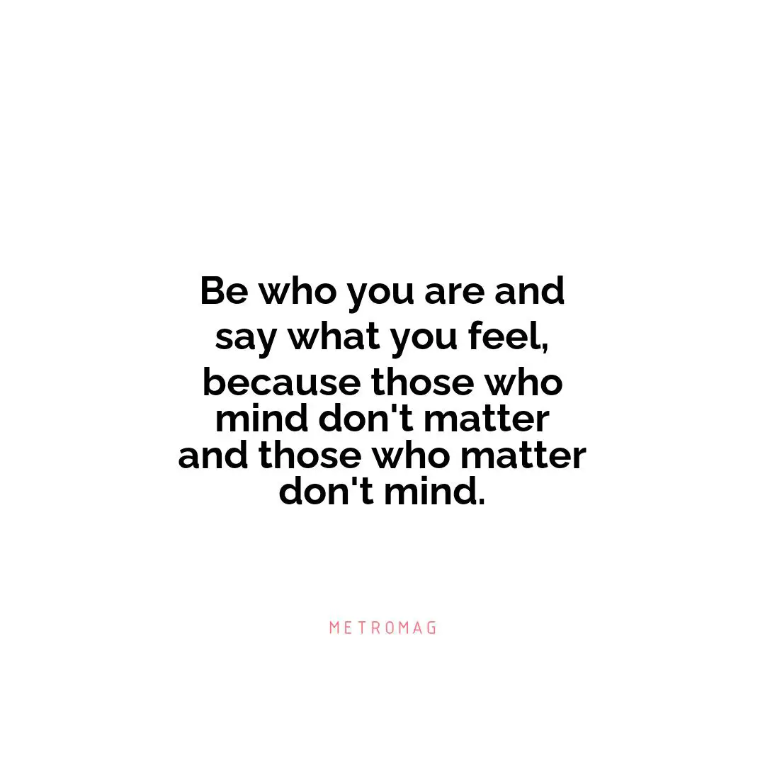 Be who you are and say what you feel, because those who mind don't matter and those who matter don't mind.