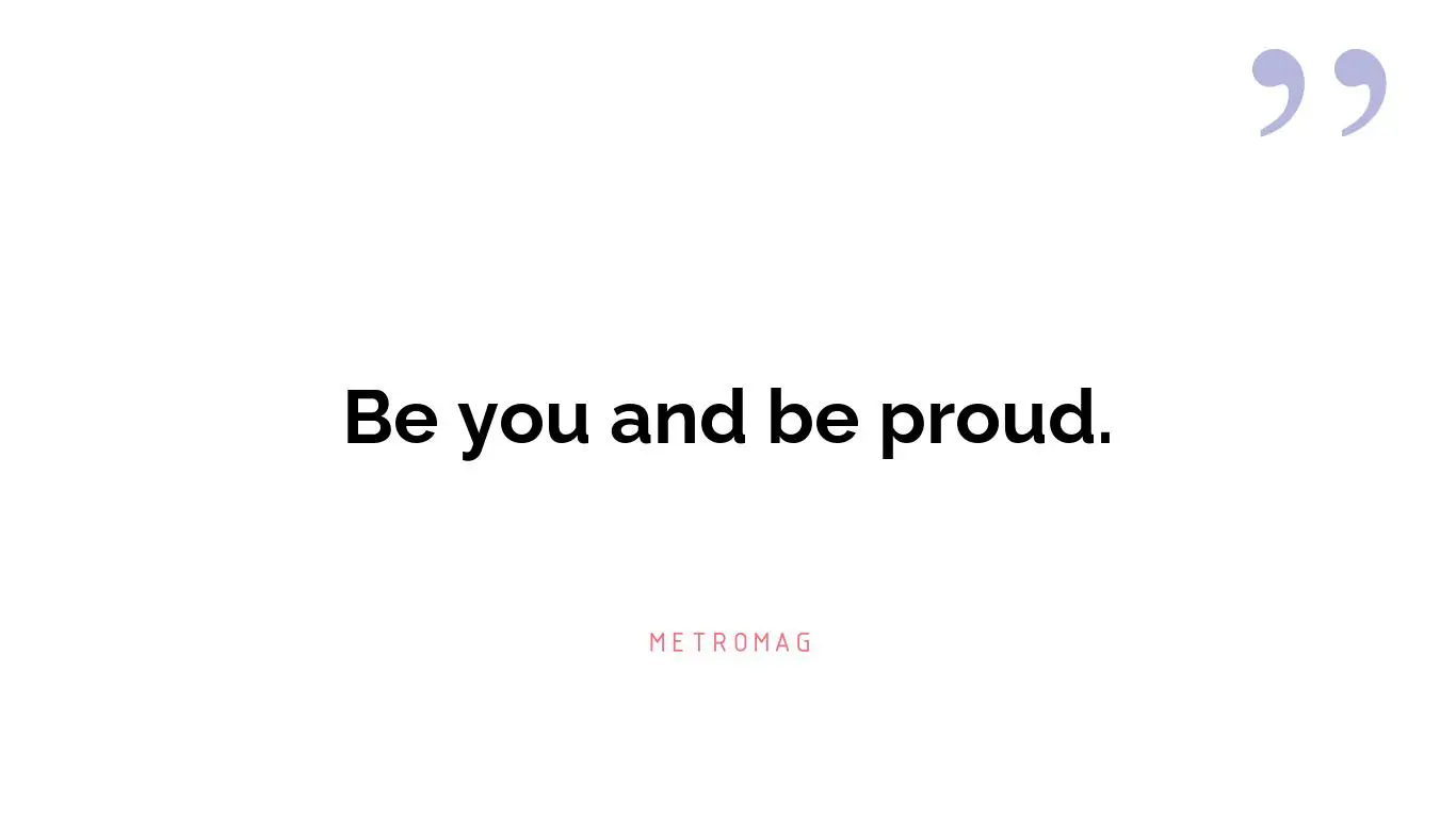 Be you and be proud.
