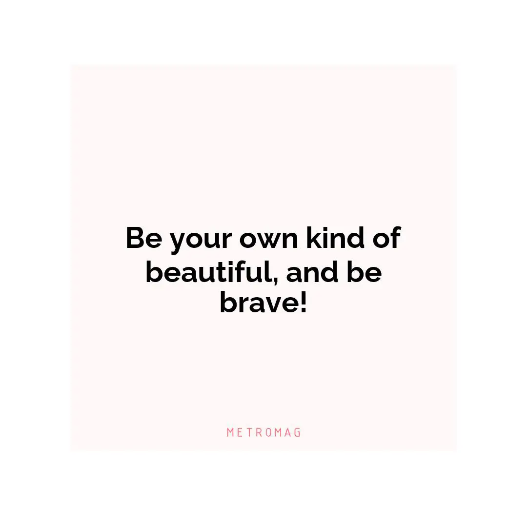 Be your own kind of beautiful, and be brave!