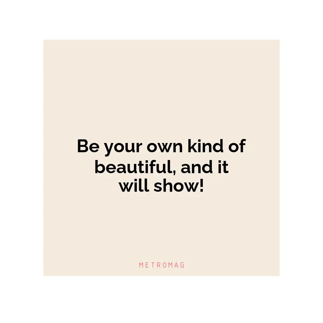 Be your own kind of beautiful, and it will show!