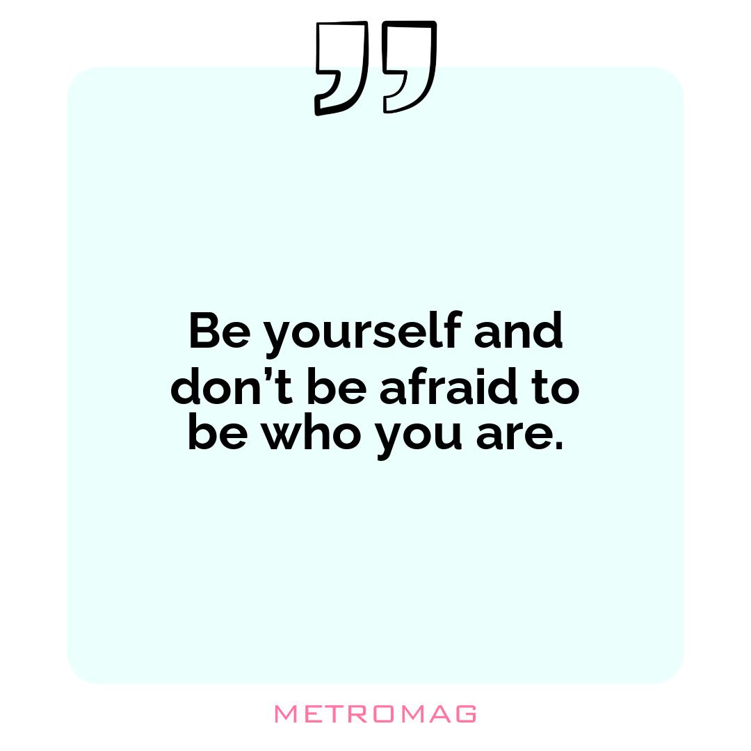 Be yourself and don’t be afraid to be who you are.