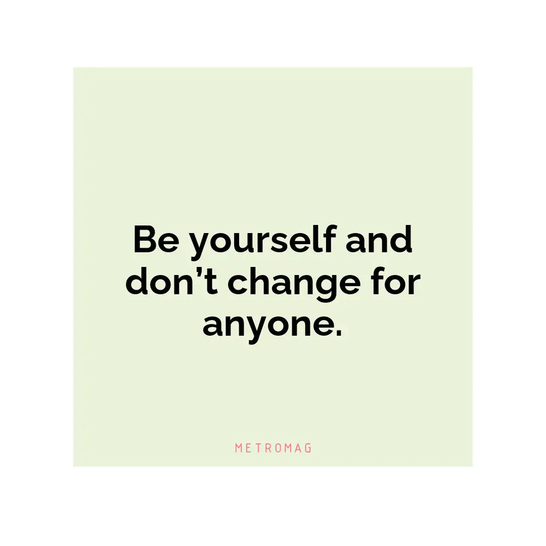 Be yourself and don’t change for anyone.