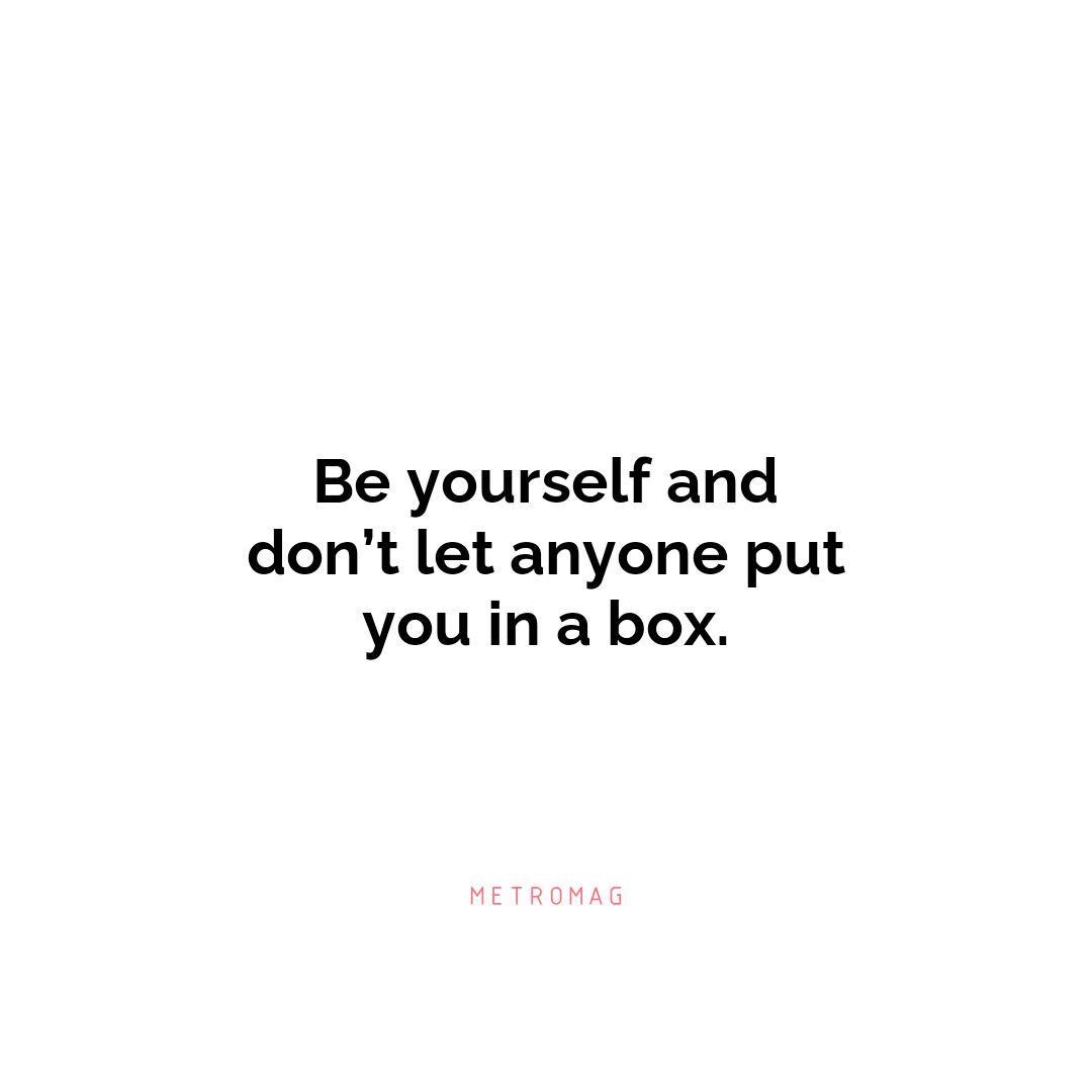 Be yourself and don’t let anyone put you in a box.